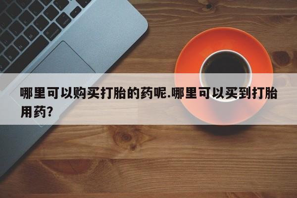 私人打胎药微信能查到吗哪里可以购买打胎的药呢.哪里可以买到打胎用药？