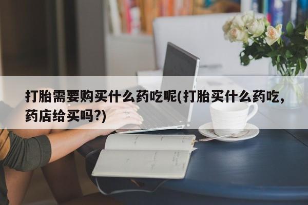 私人打胎药微信能查到吗打胎需要购买什么药吃呢(打胎买什么药吃,药店给买吗?)