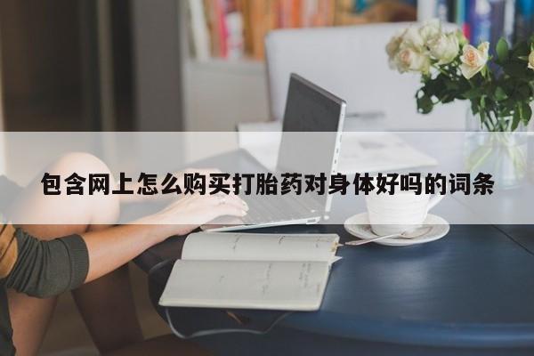 私人打胎药微信能查到吗包含网上怎么购买打胎药对身体好吗的词条
