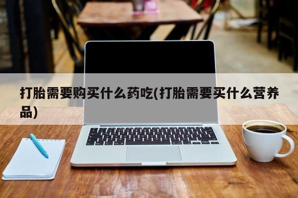 私人打胎药微信能查到吗打胎需要购买什么药吃(打胎需要买什么营养品)