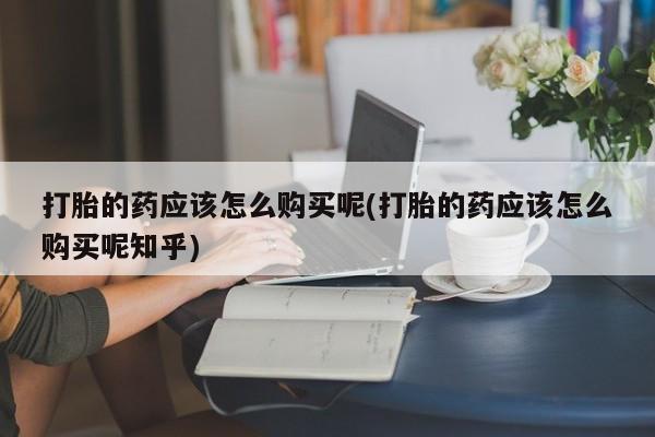 私人打胎药微信能查到吗打胎的药应该怎么购买呢(打胎的药应该怎么购买呢知乎)